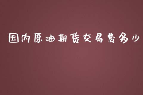 国内原油期货交易费多少_https://qh.lansai.wang_期货怎么玩_第1张