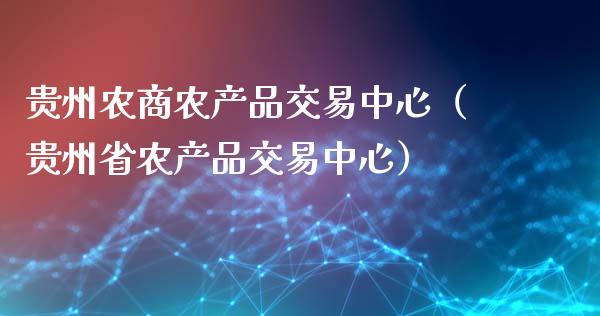 贵州农商农产品交易中心（贵州省农产品交易中心）_https://qh.lansai.wang_股票新闻_第1张