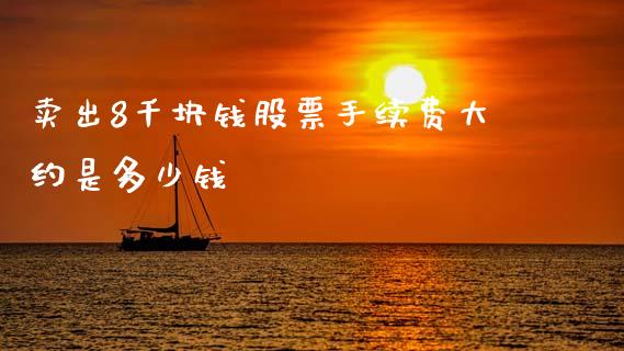 卖出8千块钱股票手续费大约是多少钱_https://qh.lansai.wang_期货喊单_第1张