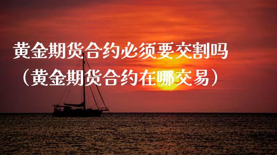 黄金期货合约必须要交割吗（黄金期货合约在哪交易）_https://qh.lansai.wang_股票技术分析_第1张