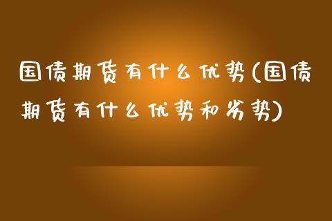 国债期货有什么优势(国债期货有什么优势和劣势)_https://qh.lansai.wang_期货理财_第1张
