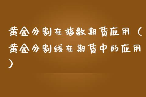 黄金分割在指数期货应用（黄金分割线在期货中的应用）_https://qh.lansai.wang_期货喊单_第1张