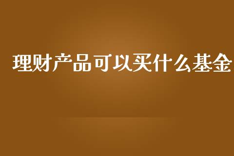 理财产品可以买什么基金_https://qh.lansai.wang_期货理财_第1张