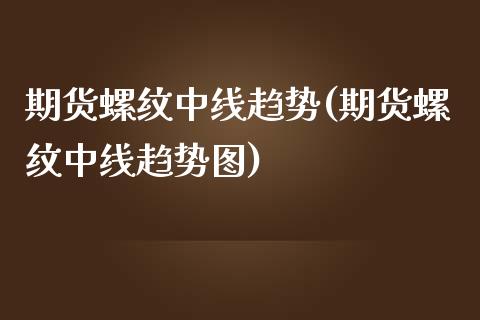 期货螺纹中线趋势(期货螺纹中线趋势图)_https://qh.lansai.wang_期货理财_第1张