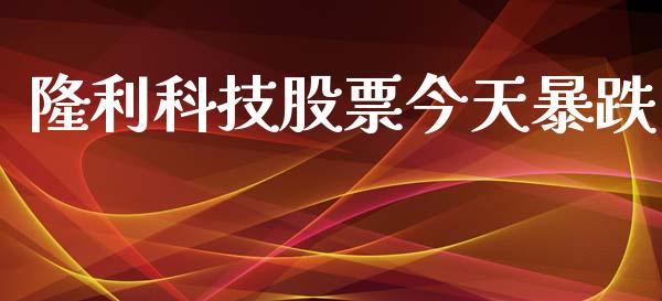 隆利科技股票今天暴跌_https://qh.lansai.wang_新股数据_第1张