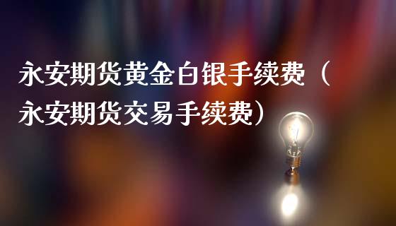 永安期货黄金白银手续费（永安期货交易手续费）_https://qh.lansai.wang_股票技术分析_第1张
