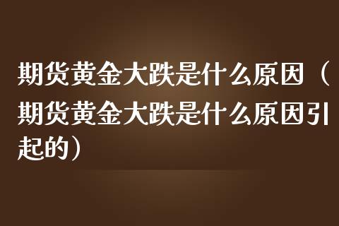 期货黄金大跌是什么原因（期货黄金大跌是什么原因引起的）_https://qh.lansai.wang_期货喊单_第1张