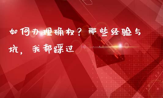 如何办理确权？那些经验与坑，我都踩过_https://qh.lansai.wang_期货理财_第1张