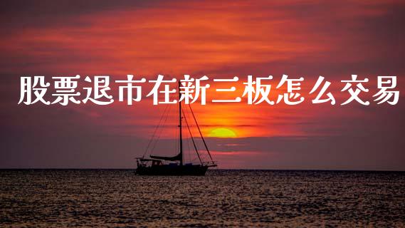 股票退市在新三板怎么交易_https://qh.lansai.wang_期货怎么玩_第1张
