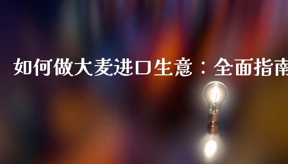 如何做大麦进口生意：全面指南_https://qh.lansai.wang_股票新闻_第1张