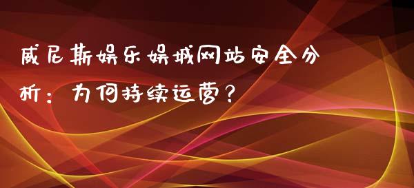 威尼斯娱乐娱城网站安全分析：为何持续运营？_https://qh.lansai.wang_股票新闻_第1张