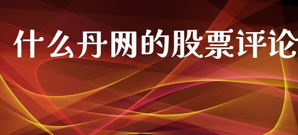 什么丹网的股票评论_https://qh.lansai.wang_期货喊单_第1张