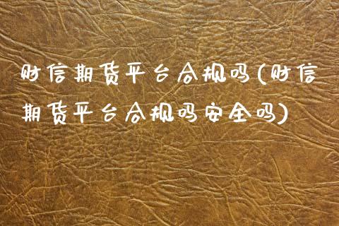 财信期货平台合规吗(财信期货平台合规吗安全吗)_https://qh.lansai.wang_期货理财_第1张