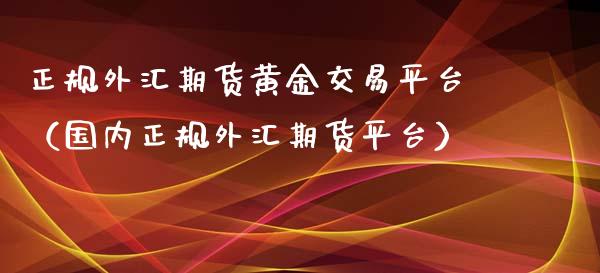 正规外汇期货黄金交易平台（国内正规外汇期货平台）_https://qh.lansai.wang_期货喊单_第1张