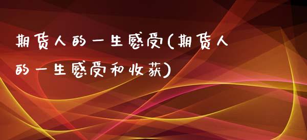 期货人的一生感受(期货人的一生感受和收获)_https://qh.lansai.wang_期货喊单_第1张