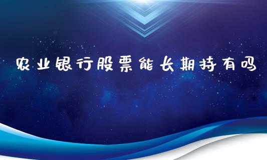 农业银行股票能长期持有吗_https://qh.lansai.wang_新股数据_第1张