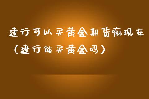 建行可以买黄金期货嘛现在（建行能买黄金吗）_https://qh.lansai.wang_股票技术分析_第1张