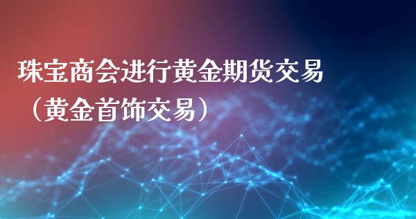 珠宝商会进行黄金期货交易（黄金首饰交易）_https://qh.lansai.wang_期货理财_第1张