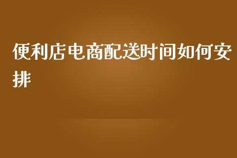 便利店电商配送时间如何安排_https://qh.lansai.wang_股票新闻_第1张