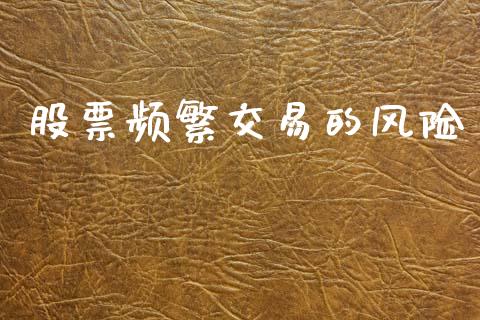 股票频繁交易的风险_https://qh.lansai.wang_期货理财_第1张
