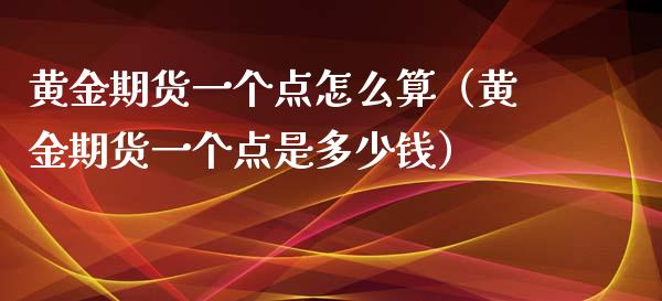 黄金期货一个点怎么算（黄金期货一个点是多少钱）_https://qh.lansai.wang_期货怎么玩_第1张