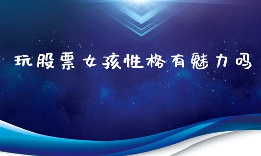 玩股票女孩性格有魅力吗_https://qh.lansai.wang_新股数据_第1张