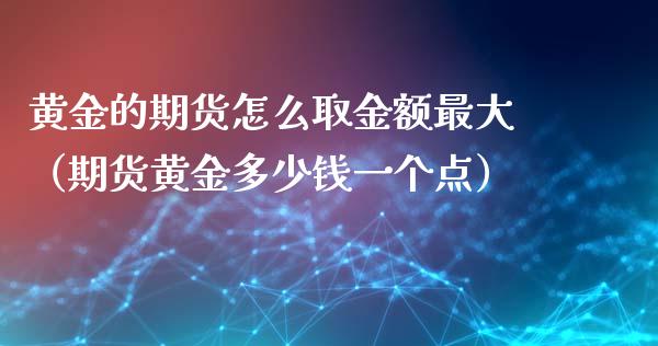 黄金的期货怎么取金额最大（期货黄金多少钱一个点）_https://qh.lansai.wang_期货喊单_第1张