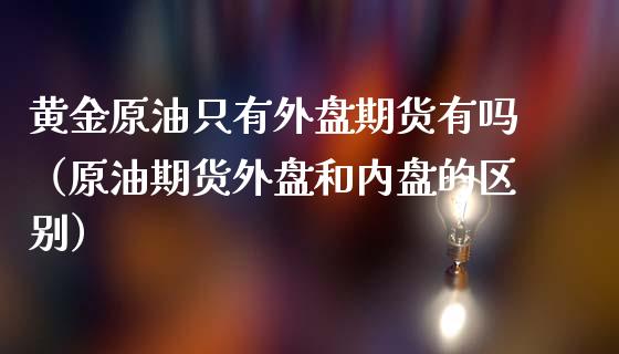 黄金原油只有外盘期货有吗（原油期货外盘和内盘的区别）_https://qh.lansai.wang_期货喊单_第1张