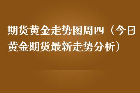 期货黄金走势图周四（今日黄金期货最新走势分析）_https://qh.lansai.wang_期货怎么玩_第1张