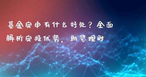 基金定申有什么好处？全面解析定投优势，助您理财_https://qh.lansai.wang_股票新闻_第1张