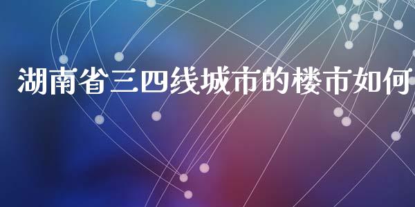 湖南省三四线城市的楼市如何_https://qh.lansai.wang_期货喊单_第1张