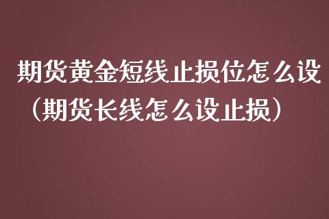 期货黄金短线止损位怎么设（期货长线怎么设止损）_https://qh.lansai.wang_期货理财_第1张