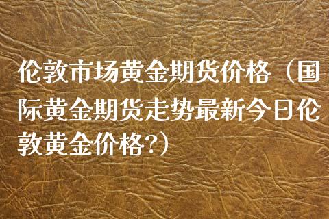 伦敦市场黄金期货价格（国际黄金期货走势最新今日伦敦黄金价格?）_https://qh.lansai.wang_期货理财_第1张