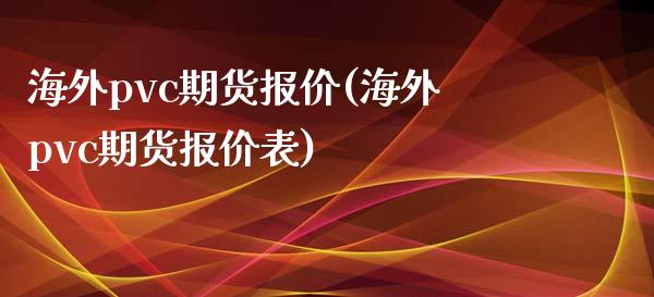 海外pvc期货报价(海外pvc期货报价表)_https://qh.lansai.wang_期货喊单_第1张