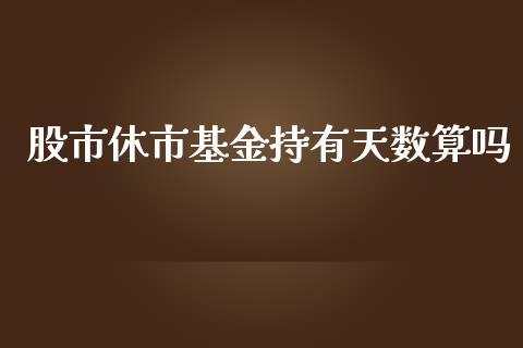 股市休市基金持有天数算吗_https://qh.lansai.wang_期货理财_第1张