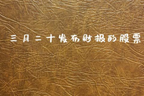 三月二十发布财报的股票_https://qh.lansai.wang_新股数据_第1张