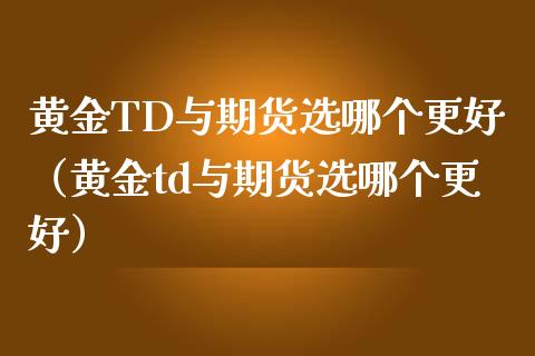 黄金TD与期货选哪个更好（黄金td与期货选哪个更好）_https://qh.lansai.wang_期货怎么玩_第1张