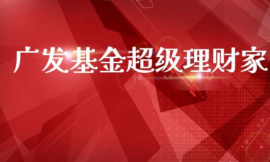 广发基金超级理财家_https://qh.lansai.wang_期货理财_第1张