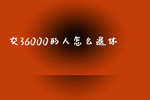 交36000的人怎么退休_https://qh.lansai.wang_股票新闻_第1张