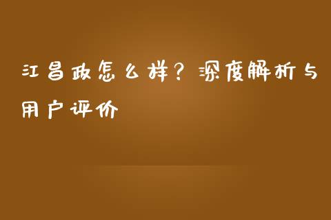 江昌政怎么样？深度解析与用户评价_https://qh.lansai.wang_新股数据_第1张
