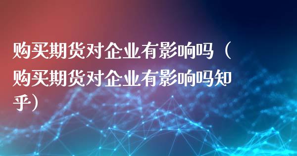 购买期货对企业有影响吗（购买期货对企业有影响吗知乎）_https://qh.lansai.wang_股票技术分析_第1张