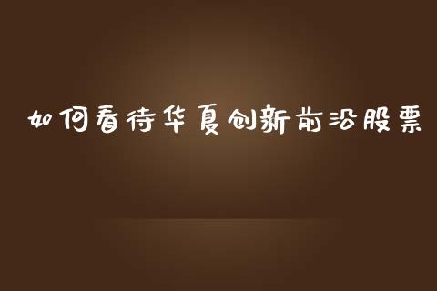 如何看待华夏创新前沿股票_https://qh.lansai.wang_期货喊单_第1张