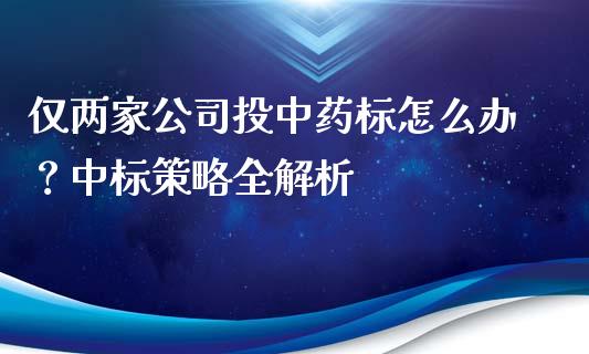 仅两家公司投中药标怎么办？中标策略全解析_https://qh.lansai.wang_期货喊单_第1张