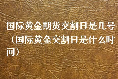 国际黄金期货交割日是几号（国际黄金交割日是什么时间）_https://qh.lansai.wang_期货怎么玩_第1张