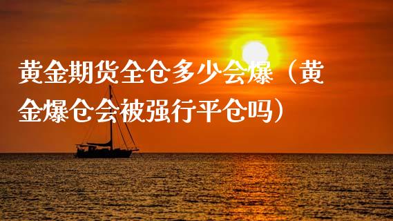 黄金期货全仓多少会爆（黄金爆仓会被强行平仓吗）_https://qh.lansai.wang_期货理财_第1张