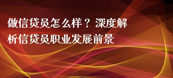 做信贷员怎么样? 深度解析信贷员职业发展前景_新股数据_第1张_起点期货网 做信贷员怎么样? 深度解析信贷员职业发展前景_https://qh.lansai.wang_新股数据_第1张