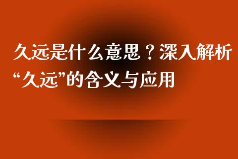 久远是什么意思？深入解析“久远”的含义与应用_https://qh.lansai.wang_股票新闻_第1张