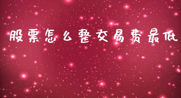 股票怎么整交易费最低_https://qh.lansai.wang_期货理财_第1张