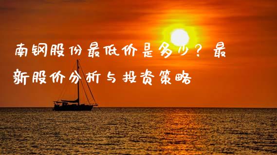 南钢股份最低价是多少？最新股价分析与投资策略_https://qh.lansai.wang_期货理财_第1张
