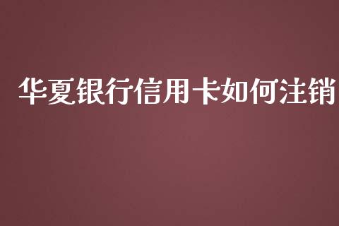 华夏银行信用卡如何注销_https://qh.lansai.wang_期货理财_第1张